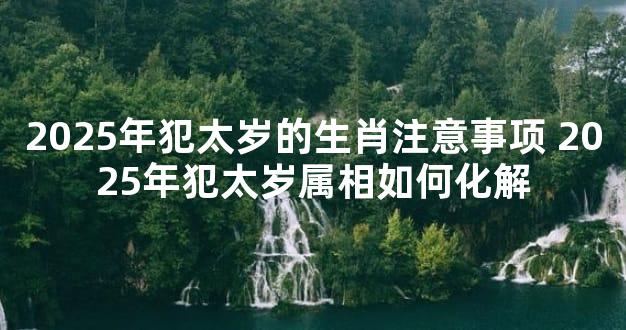 2025年犯太岁的生肖注意事项 2025年犯太岁属相如何化解